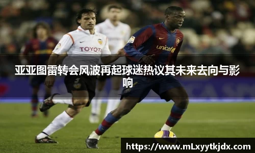 亚亚图雷转会风波再起球迷热议其未来去向与影响